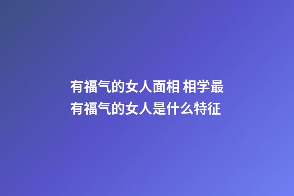 有福气的女人面相 相学最有福气的女人是什么特征